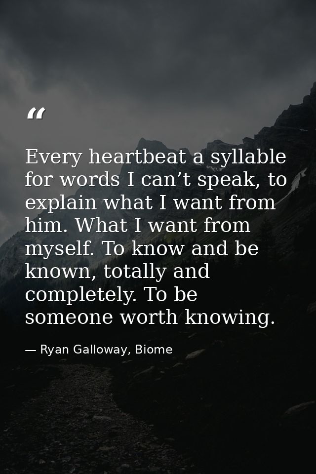 Every heartbeat a syllable for words I can’t speak, to explain what I want from him. What I want from myself. To know an — Ryan Galloway, Biome
