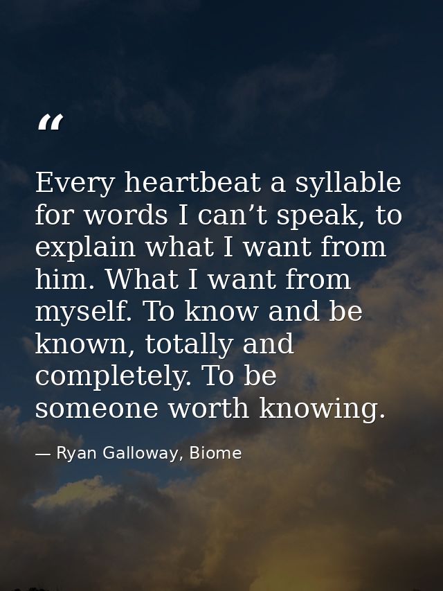 Every heartbeat a syllable for words I can’t speak, to explain what I want from him. What I want from myself. To know an — Ryan Galloway, Biome