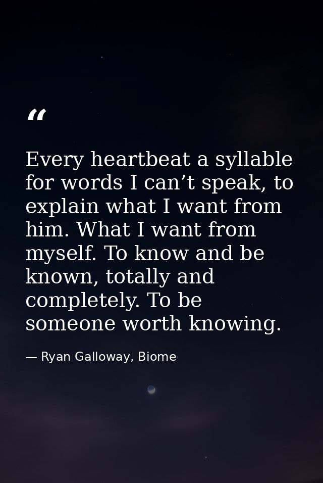 Every heartbeat a syllable for words I can’t speak, to explain what I want from him. What I want from myself. To know an — Ryan Galloway, Biome