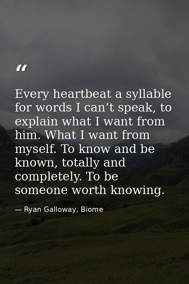 Every heartbeat a syllable for words I can’t speak, to explain what I want from him. What I want from myself. To know an — Ryan Galloway, Biome