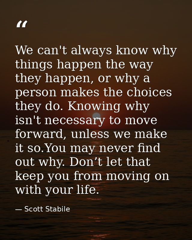 We can't always know why things happen the way they happen, or why a person makes the choices they do. Knowing why isn't — Scott Stabile