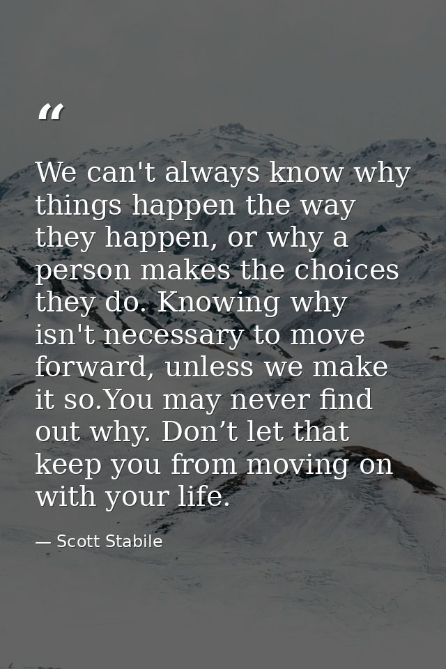 We can't always know why things happen the way they happen, or why a person makes the choices they do. Knowing why isn't — Scott Stabile