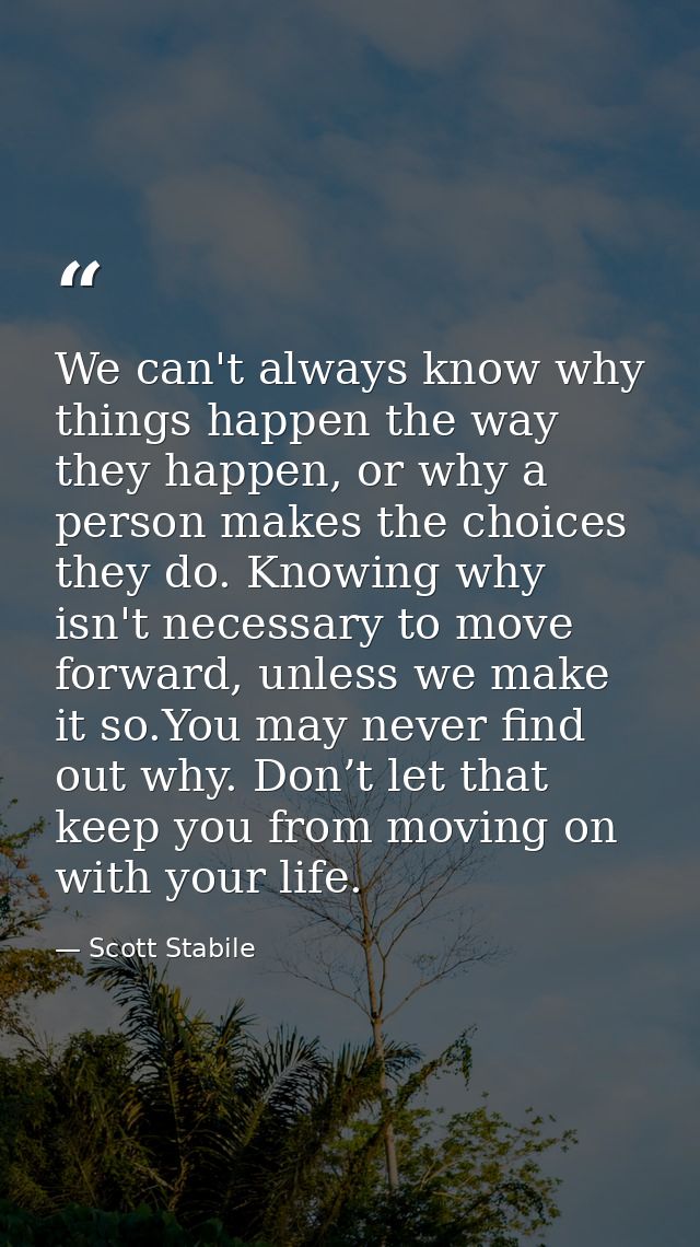 We can't always know why things happen the way they happen, or why a person makes the choices they do. Knowing why isn't — Scott Stabile