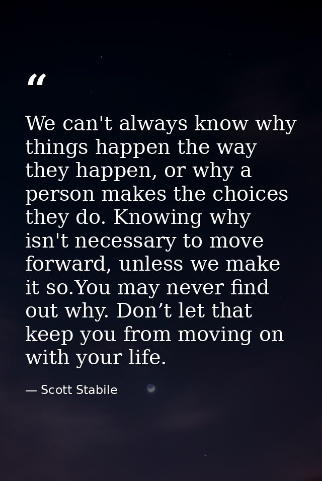 We can't always know why things happen the way they happen, or why a person makes the choices they do. Knowing why isn't — Scott Stabile