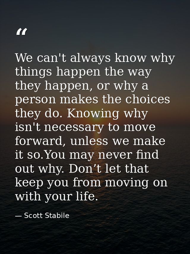 We can't always know why things happen the way they happen, or why a person makes the choices they do. Knowing why isn't — Scott Stabile