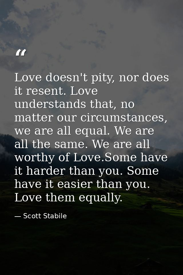 Love doesn't pity, nor does it resent. Love understands that, no matter our circumstances, we are all equal. We are all  — Scott Stabile