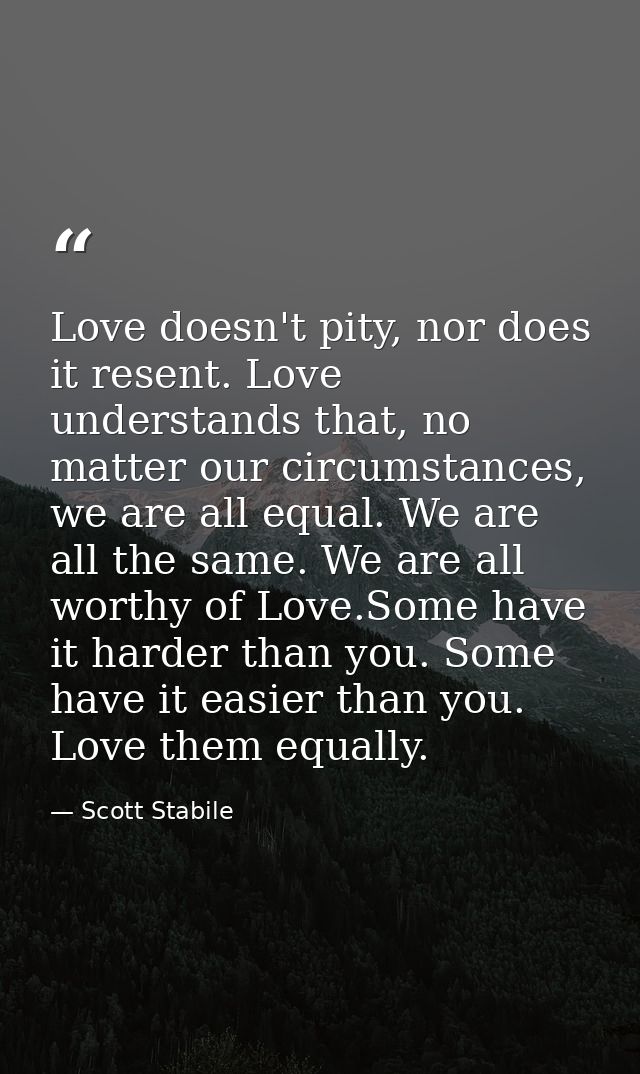 Love doesn't pity, nor does it resent. Love understands that, no matter our circumstances, we are all equal. We are all  — Scott Stabile