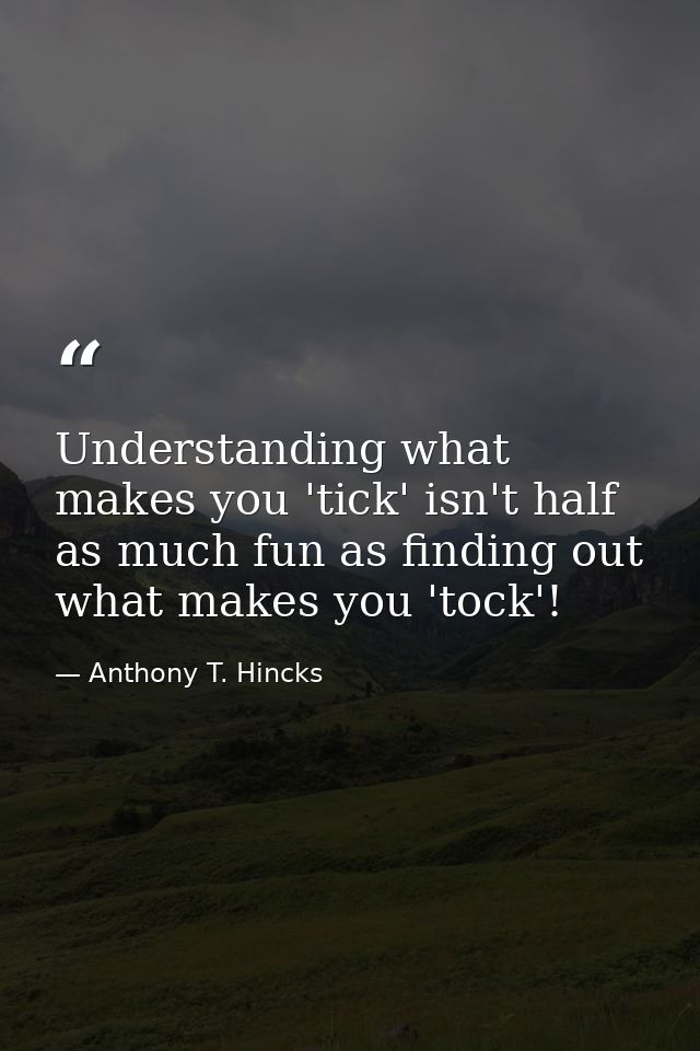 Understanding what makes you 'tick' isn't half as much fun as finding out what makes you 'tock'! — Anthony T. Hincks