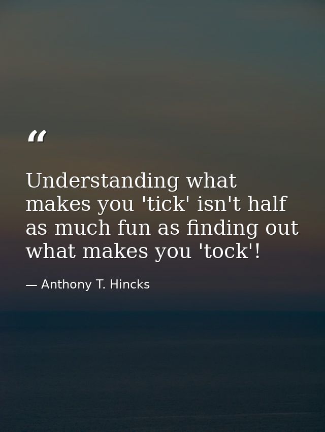 Understanding what makes you 'tick' isn't half as much fun as finding out what makes you 'tock'! — Anthony T. Hincks