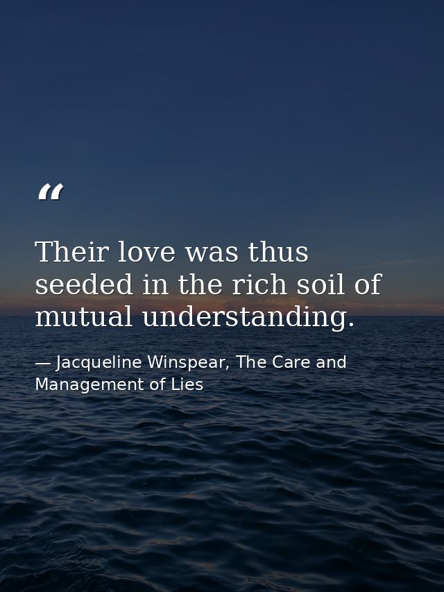Their love was thus seeded in the rich soil of mutual understanding. — Jacqueline Winspear, The Care and Management of Lies
