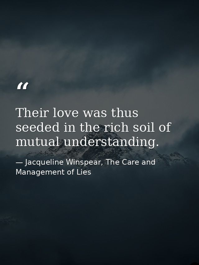 Their love was thus seeded in the rich soil of mutual understanding. — Jacqueline Winspear, The Care and Management of Lies