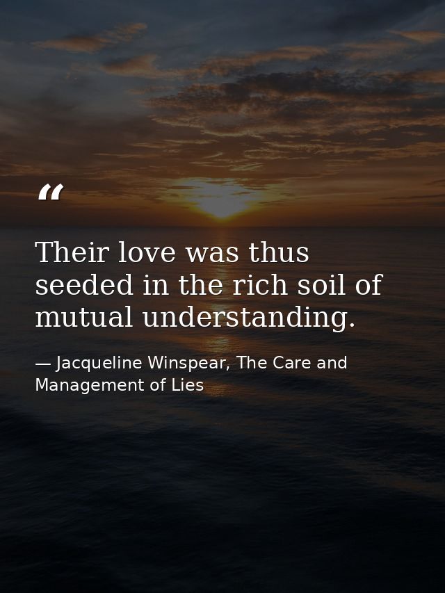 Their love was thus seeded in the rich soil of mutual understanding. — Jacqueline Winspear, The Care and Management of Lies