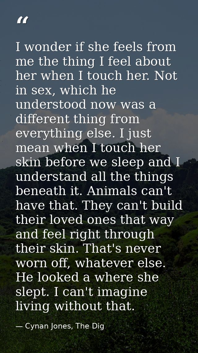 I wonder if she feels from me the thing I feel about her when I touch her. Not in sex, which he understood now was a dif — Cynan Jones, The Dig
