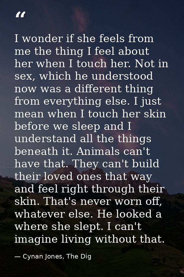 I wonder if she feels from me the thing I feel about her when I touch her. Not in sex, which he understood now was a dif — Cynan Jones, The Dig