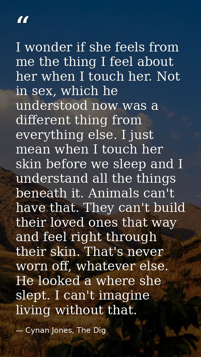 I wonder if she feels from me the thing I feel about her when I touch her. Not in sex, which he understood now was a dif — Cynan Jones, The Dig