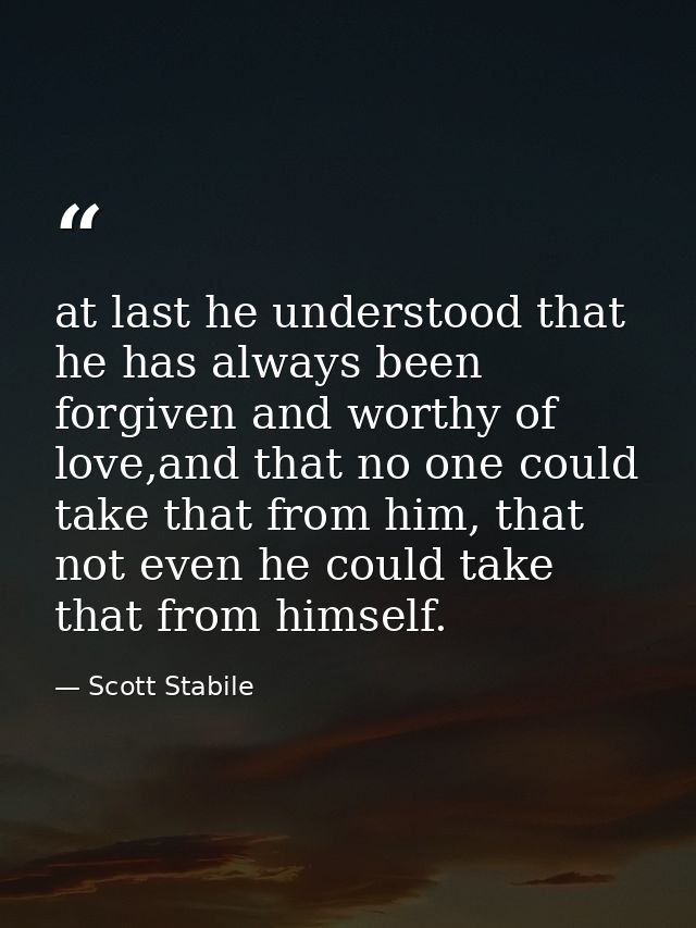 at last he understood that he has always been forgiven and worthy of love,and that no one could take that from him, that — Scott Stabile