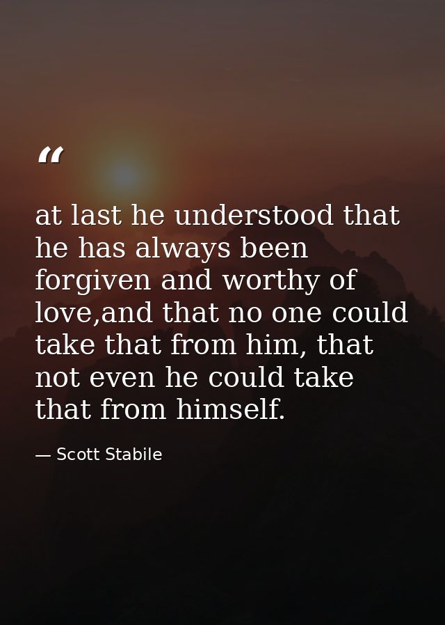 at last he understood that he has always been forgiven and worthy of love,and that no one could take that from him, that — Scott Stabile