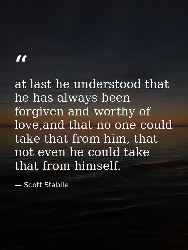 at last he understood that he has always been forgiven and worthy of love,and that no one could take that from him, that — Scott Stabile