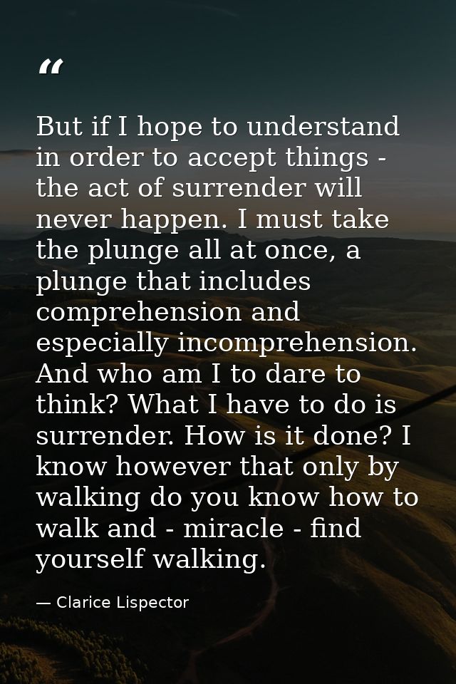 But if I hope to understand in order to accept things - the act of surrender will never happen. I must take the plunge a — Clarice Lispector