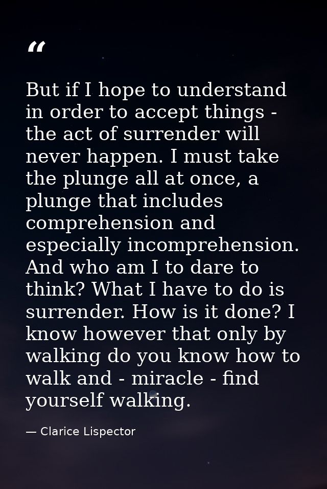 But if I hope to understand in order to accept things - the act of surrender will never happen. I must take the plunge a — Clarice Lispector