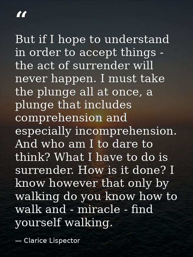 But if I hope to understand in order to accept things - the act of surrender will never happen. I must take the plunge a — Clarice Lispector