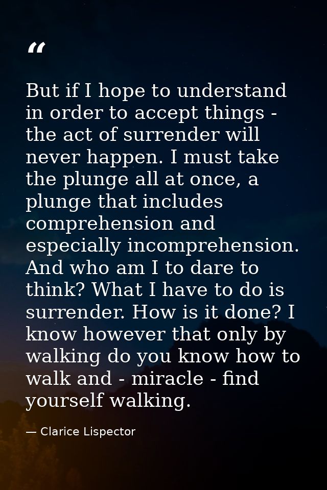 But if I hope to understand in order to accept things - the act of surrender will never happen. I must take the plunge a — Clarice Lispector