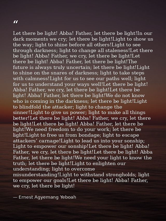 Let there be light! Abba! Father, let there be light!In our dark moments we cry; let there be light!Light to show us the — Ernest Agyemang Yeboah