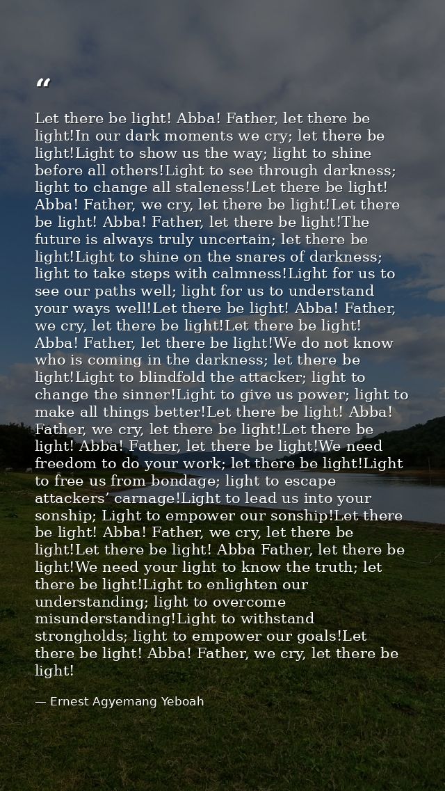 Let there be light! Abba! Father, let there be light!In our dark moments we cry; let there be light!Light to show us the — Ernest Agyemang Yeboah