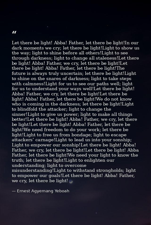 Let there be light! Abba! Father, let there be light!In our dark moments we cry; let there be light!Light to show us the — Ernest Agyemang Yeboah