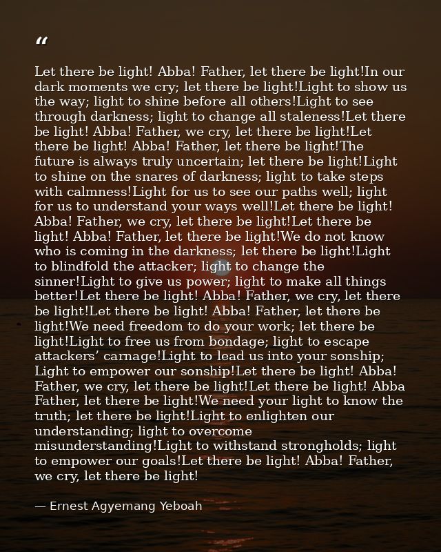 Let there be light! Abba! Father, let there be light!In our dark moments we cry; let there be light!Light to show us the — Ernest Agyemang Yeboah