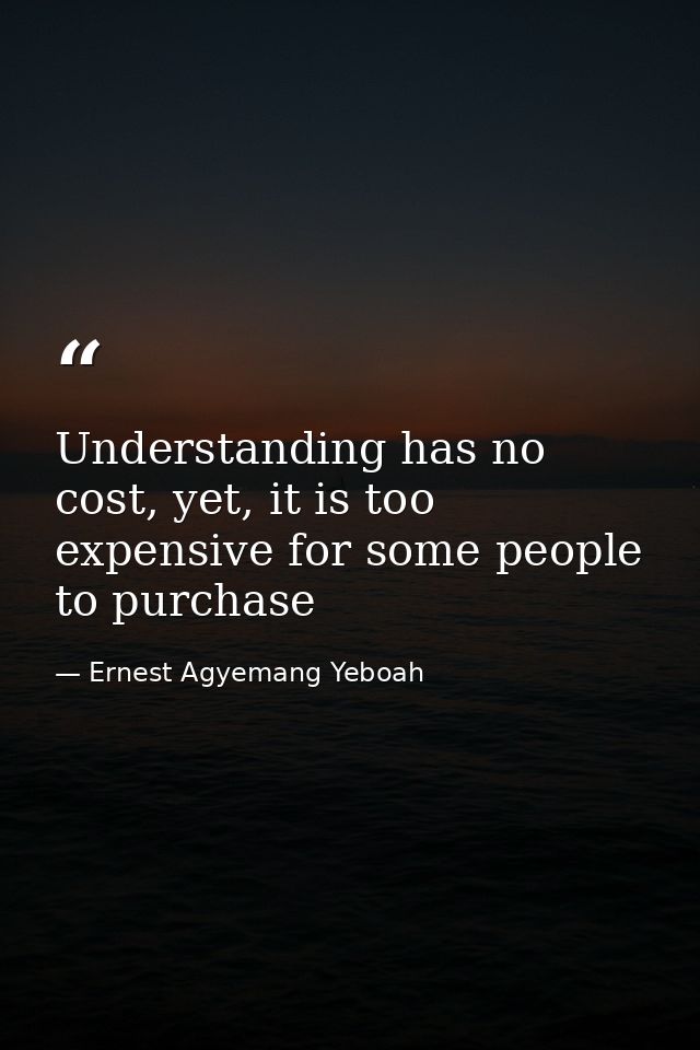 Understanding has no cost, yet, it is too expensive for some people to purchase — Ernest Agyemang Yeboah