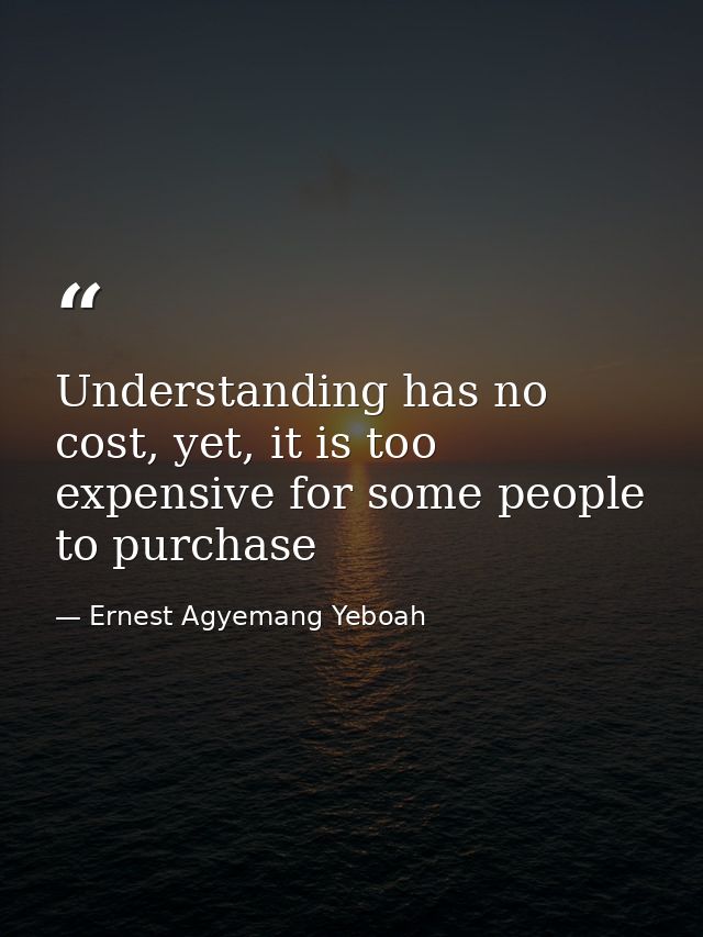 Understanding has no cost, yet, it is too expensive for some people to purchase — Ernest Agyemang Yeboah