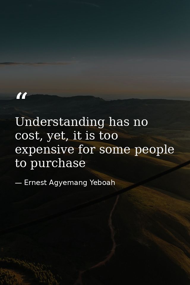 Understanding has no cost, yet, it is too expensive for some people to purchase — Ernest Agyemang Yeboah