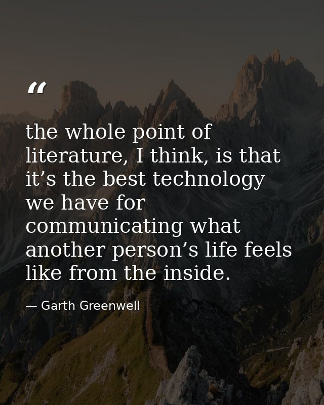 the whole point of literature, I think, is that it’s the best technology we have for communicating what another person’s — Garth Greenwell