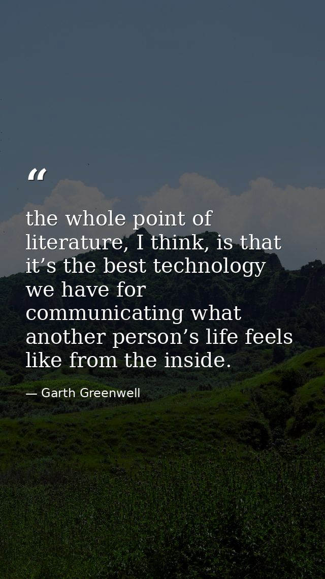 the whole point of literature, I think, is that it’s the best technology we have for communicating what another person’s — Garth Greenwell