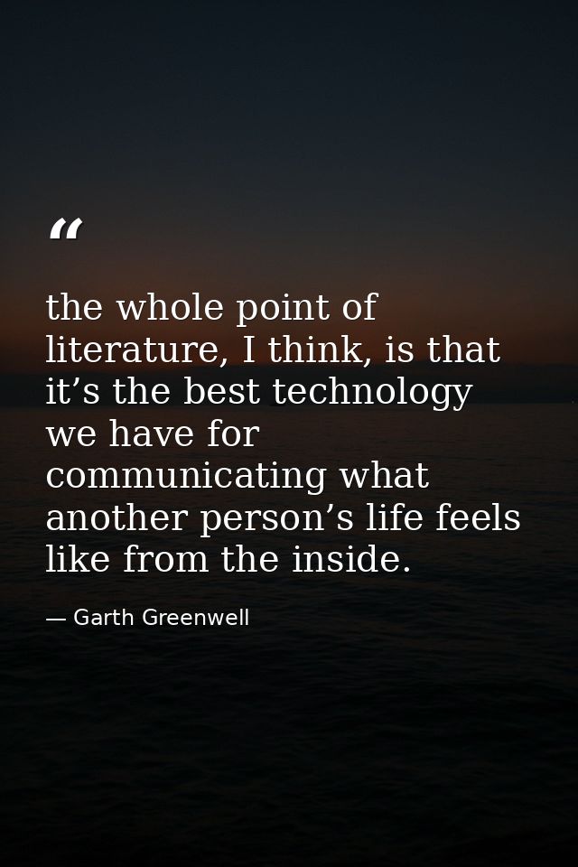 the whole point of literature, I think, is that it’s the best technology we have for communicating what another person’s — Garth Greenwell
