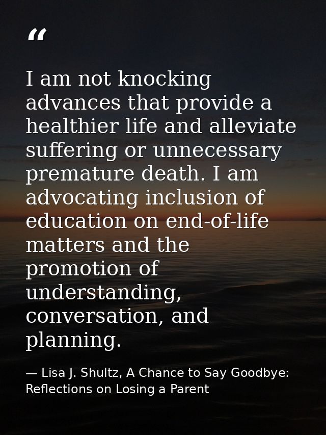 I am not knocking advances that provide a healthier life and alleviate suffering or unnecessary premature death. I am ad — Lisa J. Shultz, A Chance to Say Goodbye: Reflections on Losing a Parent