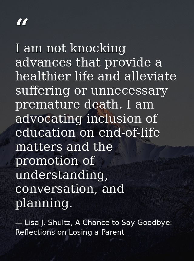I am not knocking advances that provide a healthier life and alleviate suffering or unnecessary premature death. I am ad — Lisa J. Shultz, A Chance to Say Goodbye: Reflections on Losing a Parent