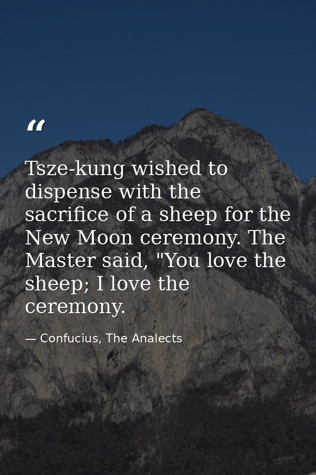Tsze-kung wished to dispense with the sacrifice of a sheep for the New Moon ceremony. The Master said, "You love the she — Confucius, The Analects