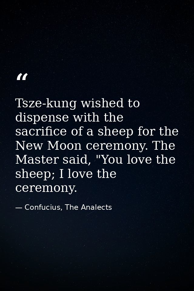 Tsze-kung wished to dispense with the sacrifice of a sheep for the New Moon ceremony. The Master said, "You love the she — Confucius, The Analects