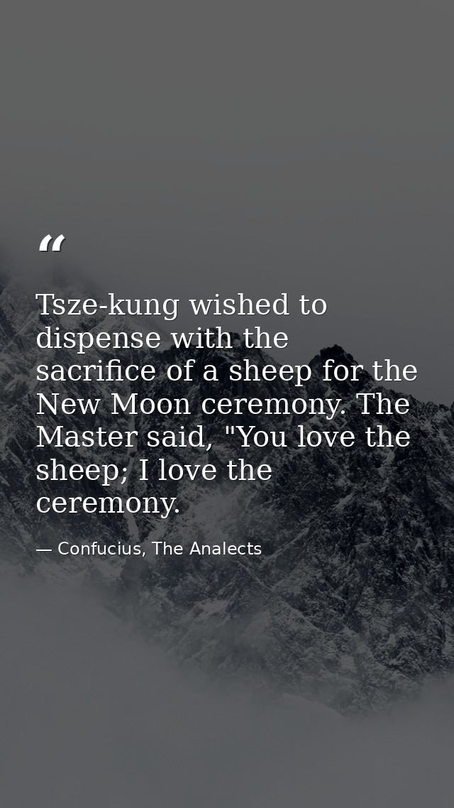 Tsze-kung wished to dispense with the sacrifice of a sheep for the New Moon ceremony. The Master said, "You love the she — Confucius, The Analects