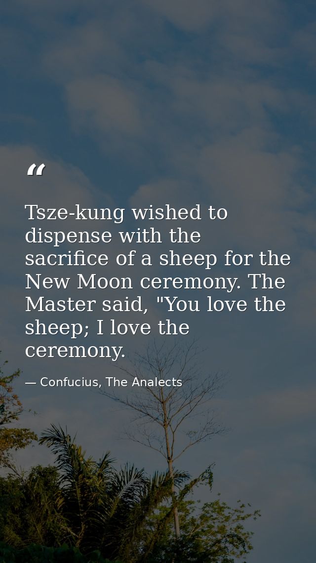 Tsze-kung wished to dispense with the sacrifice of a sheep for the New Moon ceremony. The Master said, "You love the she — Confucius, The Analects