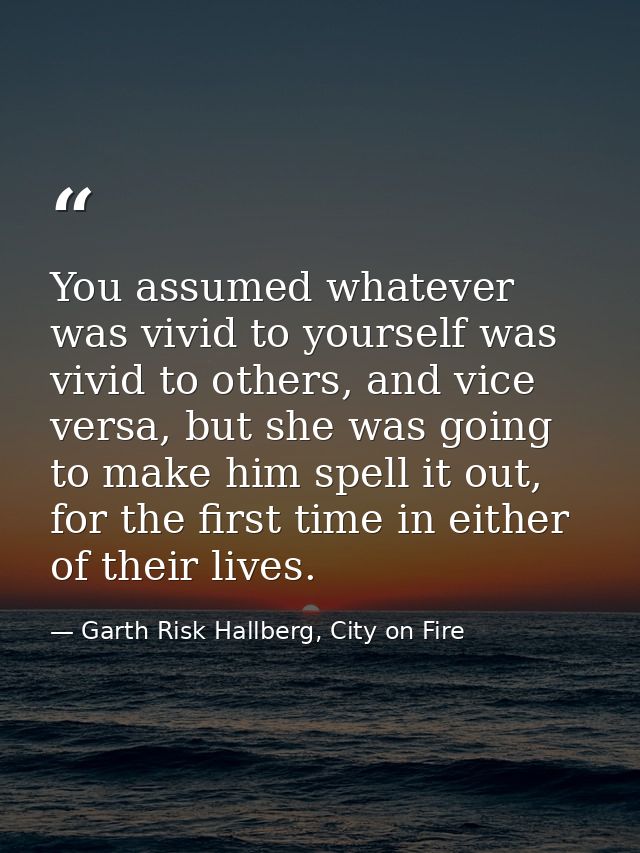 You assumed whatever was vivid to yourself was vivid to others, and vice versa, but she was going to make him spell it o — Garth Risk Hallberg, City on Fire