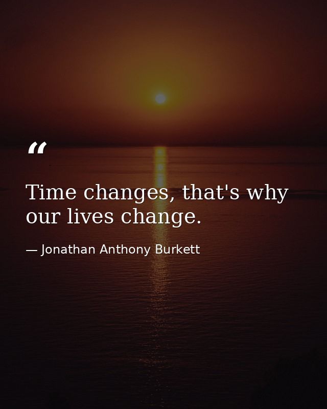 Time changes, that's why our lives change. — Jonathan Anthony Burkett