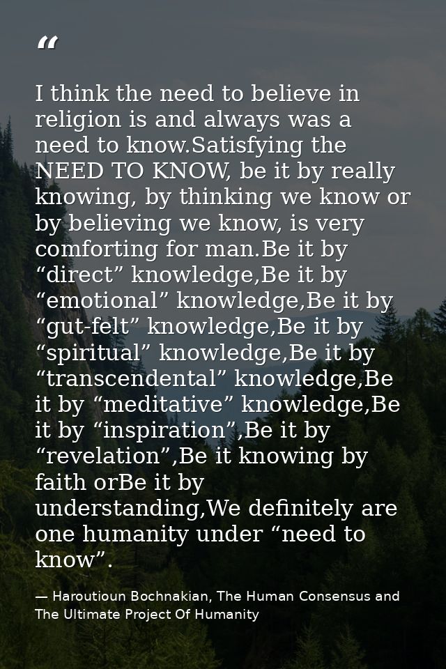 I think the need to believe in religion is and always was a need to know.Satisfying the NEED TO KNOW, be it by really kn — Haroutioun Bochnakian, The Human Consensus and The Ultimate Project Of Humanity