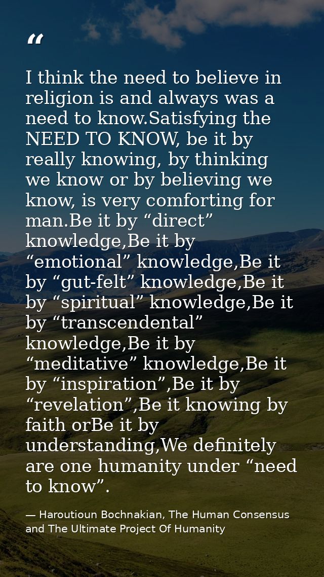 I think the need to believe in religion is and always was a need to know.Satisfying the NEED TO KNOW, be it by really kn — Haroutioun Bochnakian, The Human Consensus and The Ultimate Project Of Humanity