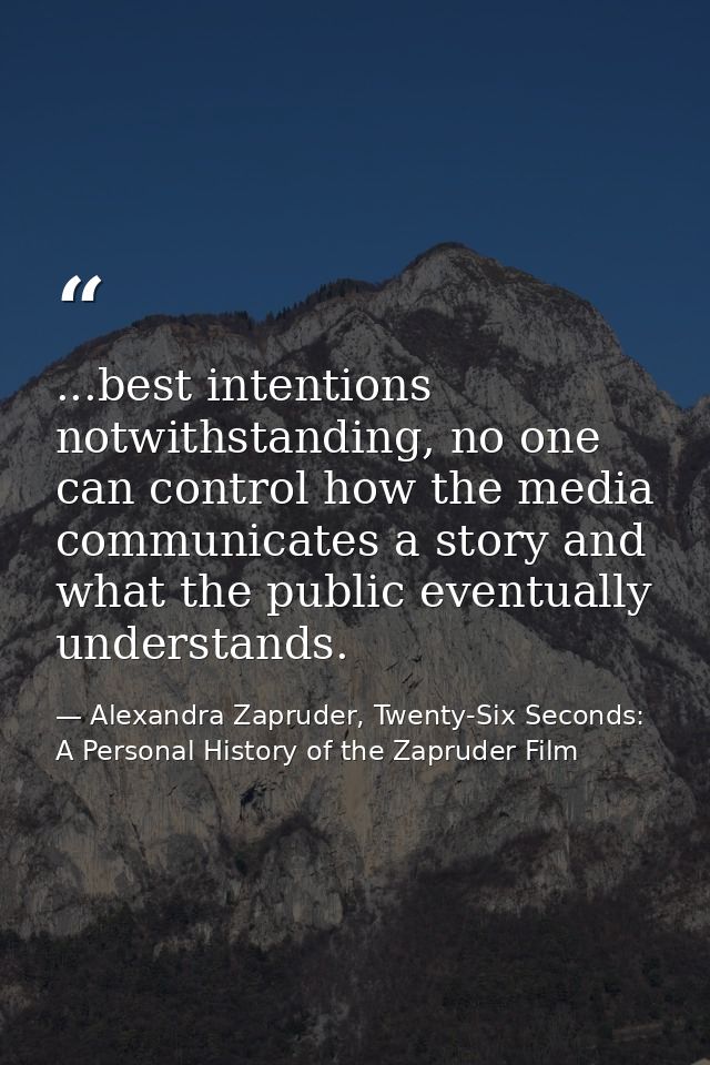 ...best intentions notwithstanding, no one can control how the media communicates a story and what the public eventually — Alexandra Zapruder, Twenty-Six Seconds: A Personal History of the Zapruder Film