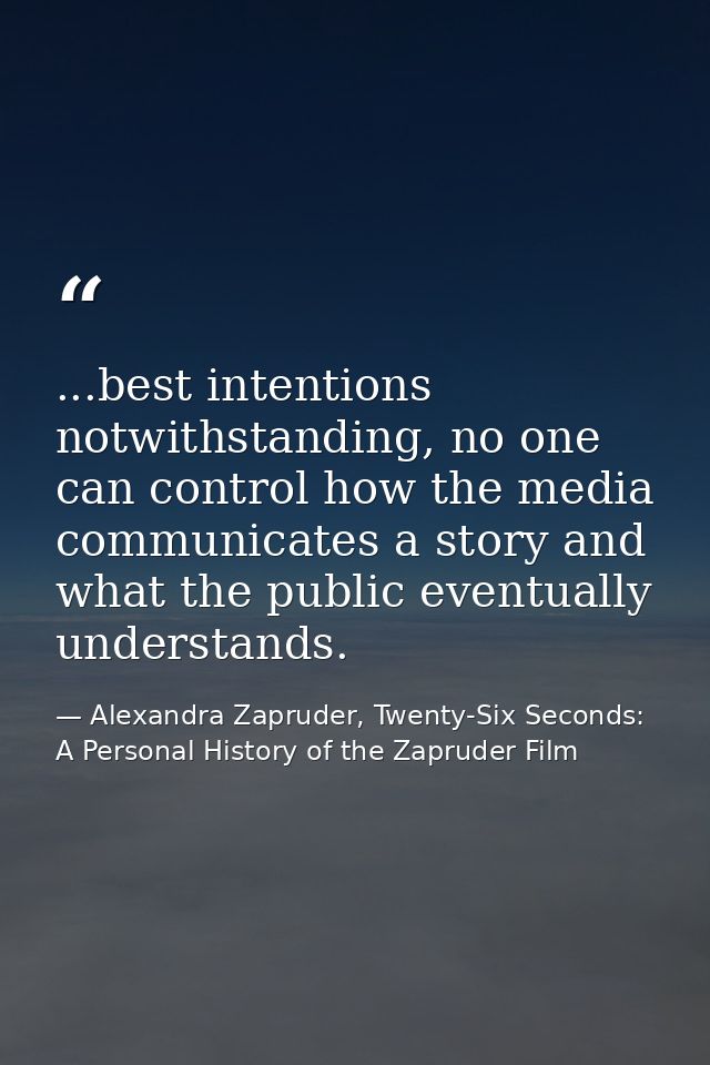 ...best intentions notwithstanding, no one can control how the media communicates a story and what the public eventually — Alexandra Zapruder, Twenty-Six Seconds: A Personal History of the Zapruder Film