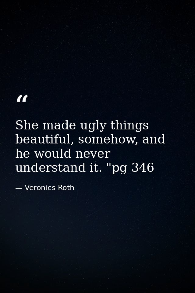 She made ugly things beautiful, somehow, and he would never understand it. "pg 346 — Veronics Roth