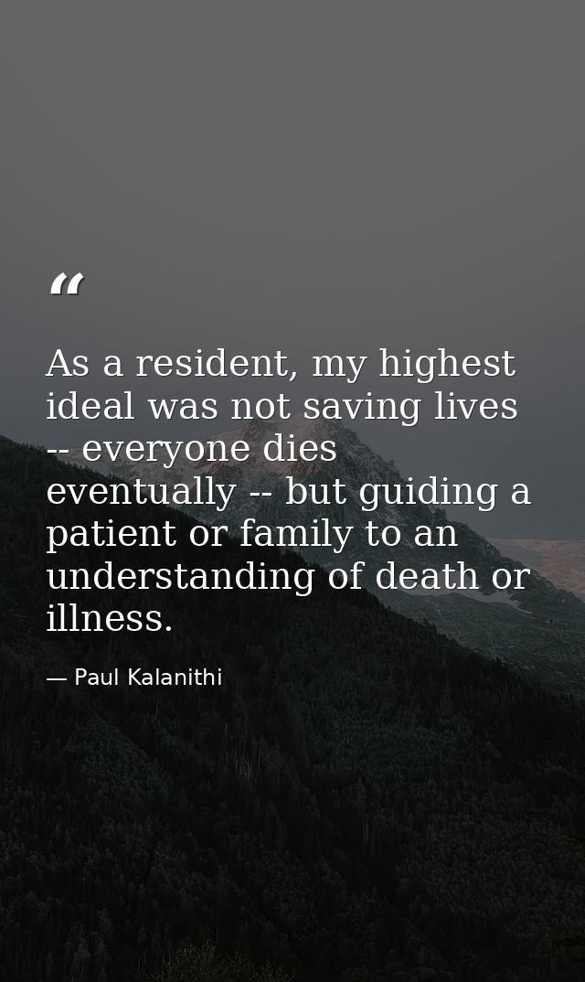 As a resident, my highest ideal was not saving lives -- everyone dies eventually -- but guiding a patient or family to a — Paul Kalanithi